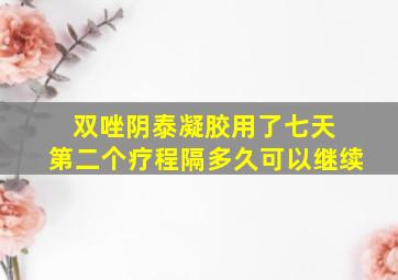 双唑阴泰凝胶用了七天 第二个疗程隔多久可以继续